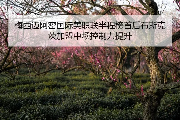 梅西迈阿密国际美职联半程榜首后布斯克茨加盟中场控制力提升